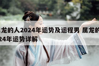 属龙的人2024年运势及运程男 属龙的2024年运势详解