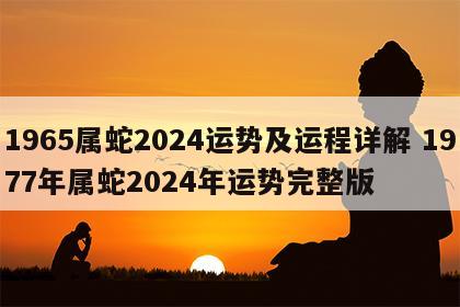 1965属蛇2024运势及运程详解 1977年属蛇2024年运势完整版
