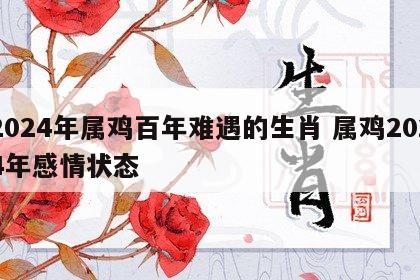 2024年属鸡百年难遇的生肖 属鸡2024年感情状态