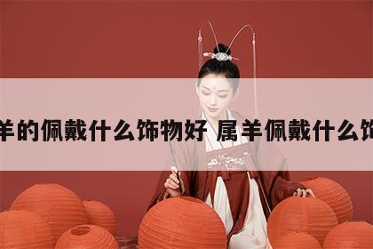 属羊的佩戴什么饰物好 属羊佩戴什么饰品