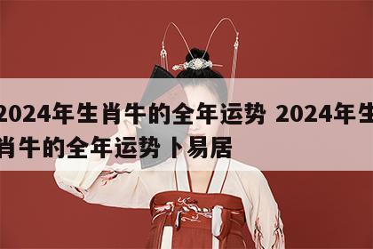2024年生肖牛的全年运势 2024年生肖牛的全年运势卜易居