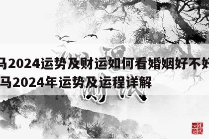 属马2024运势及财运如何看婚姻好不好呀 属马2024年运势及运程详解