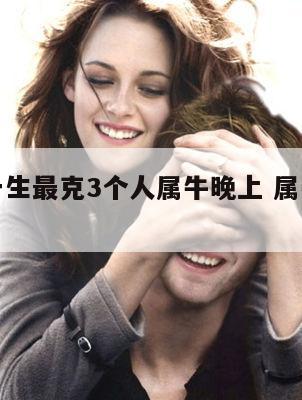 属牛人一生最克3个人属牛晚上 属牛人一生的克星