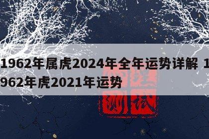 1962年属虎2024年全年运势详解 1962年虎2021年运势