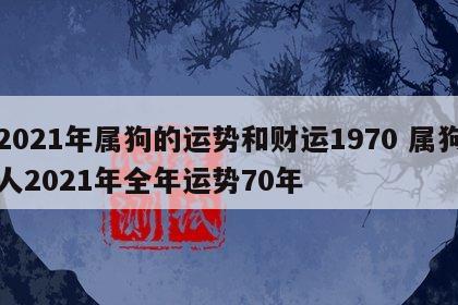 2021年属狗的运势和财运1970 属狗人2021年全年运势70年