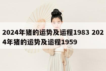 2024年猪的运势及运程1983 2024年猪的运势及运程1959