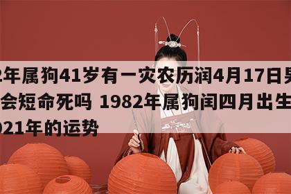 82年属狗41岁有一灾农历润4月17日男生会短命死吗 1982年属狗闰四月出生在2021年的运势