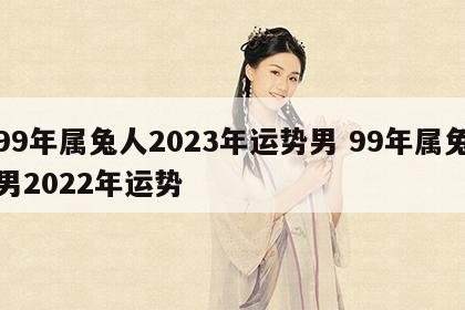 99年属兔人2023年运势男 99年属兔男2022年运势