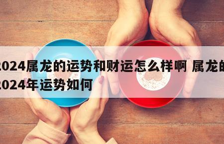 2024属龙的运势和财运怎么样啊 属龙的2024年运势如何