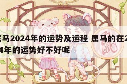 属马2024年的运势及运程 属马的在2024年的运势好不好呢