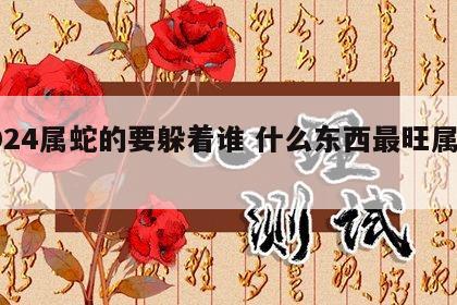 2024属蛇的要躲着谁 什么东西最旺属蛇人