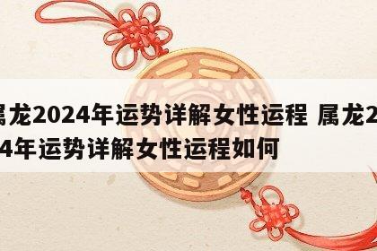 属龙2024年运势详解女性运程 属龙2024年运势详解女性运程如何