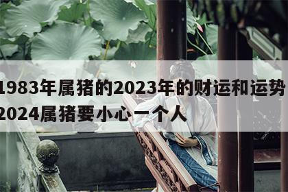 1983年属猪的2023年的财运和运势 2024属猪要小心一个人