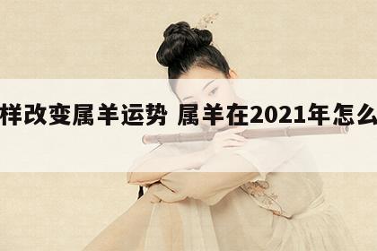 怎样改变属羊运势 属羊在2021年怎么改运