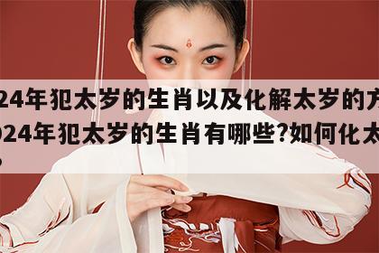 2024年犯太岁的生肖以及化解太岁的方法 2024年犯太岁的生肖有哪些?如何化太岁?