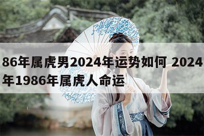 86年属虎男2024年运势如何 2024年1986年属虎人命运