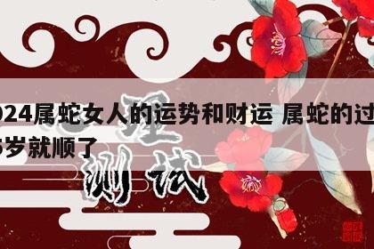 2024属蛇女人的运势和财运 属蛇的过了35岁就顺了