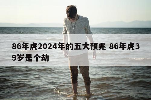 86年虎2024年的五大预兆 86年虎39岁是个劫