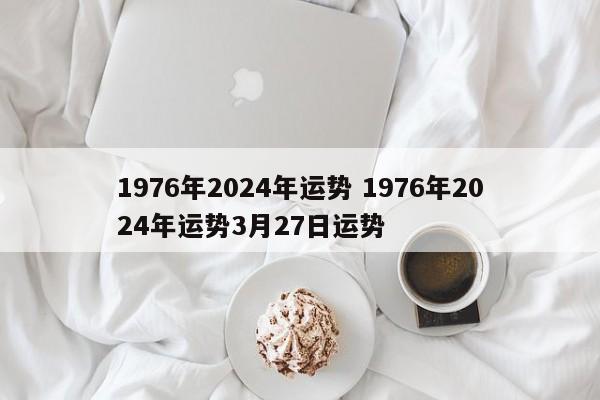 1976年2024年运势 1976年2024年运势3月27日运势