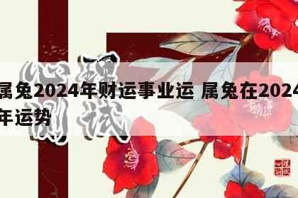 属兔2024年财运事业运 属兔在2024年运势