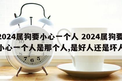 2024属狗要小心一个人 2024属狗要小心一个人是那个人,是好人还是坏人