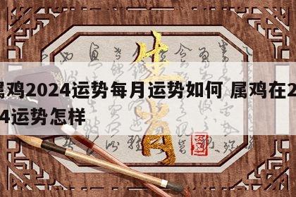 属鸡2024运势每月运势如何 属鸡在2024运势怎样