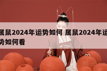 属鼠2024年运势如何 属鼠2024年运势如何看