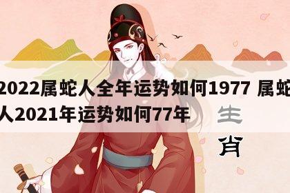 2022属蛇人全年运势如何1977 属蛇人2021年运势如何77年