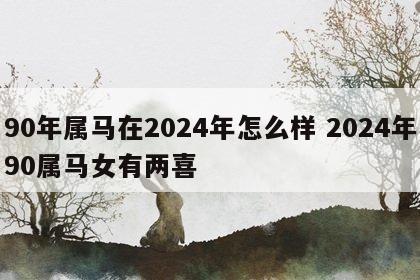 90年属马在2024年怎么样 2024年90属马女有两喜