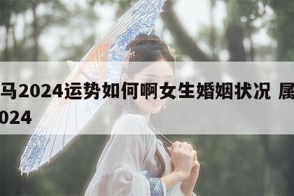 属马2024运势如何啊女生婚姻状况 属马 2024