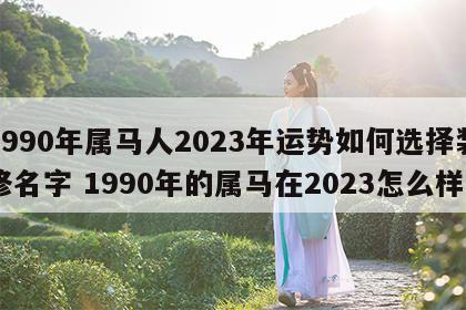 1990年属马人2023年运势如何选择装修名字 1990年的属马在2023怎么样