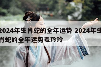 2024年生肖蛇的全年运势 2024年生肖蛇的全年运势麦玲玲