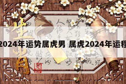 2024年运势属虎男 属虎2024年运程