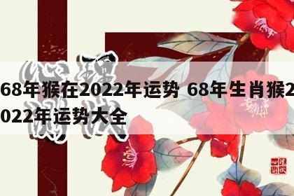 68年猴在2022年运势 68年生肖猴2022年运势大全