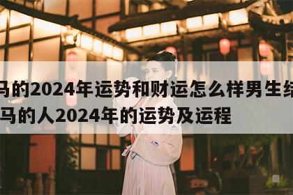 属马的2024年运势和财运怎么样男生结婚 属马的人2024年的运势及运程