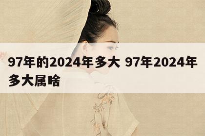 97年的2024年多大 97年2024年多大属啥