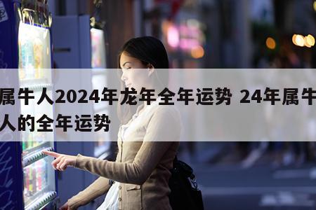 属牛人2024年龙年全年运势 24年属牛人的全年运势