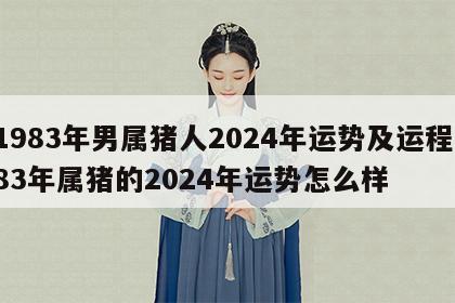 1983年男属猪人2024年运势及运程 83年属猪的2024年运势怎么样