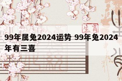 99年属兔2024运势 99年兔2024年有三喜
