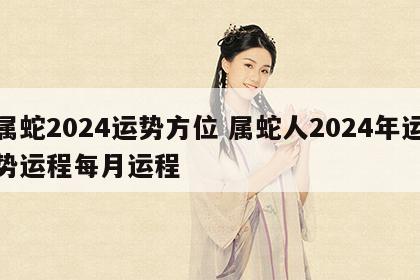 属蛇2024运势方位 属蛇人2024年运势运程每月运程