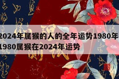 2024年属猴的人的全年运势1980年 1980属猴在2024年运势