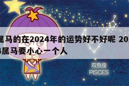 属马的在2024年的运势好不好呢 2024属马要小心一个人