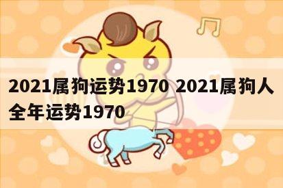 2021属狗运势1970 2021属狗人全年运势1970