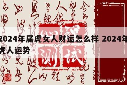 2024年属虎女人财运怎么样 2024年虎人运势