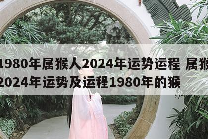 1980年属猴人2024年运势运程 属猴2024年运势及运程1980年的猴