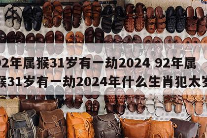 92年属猴31岁有一劫2024 92年属猴31岁有一劫2024年什么生肖犯太岁