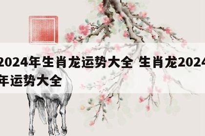2024年生肖龙运势大全 生肖龙2024年运势大全