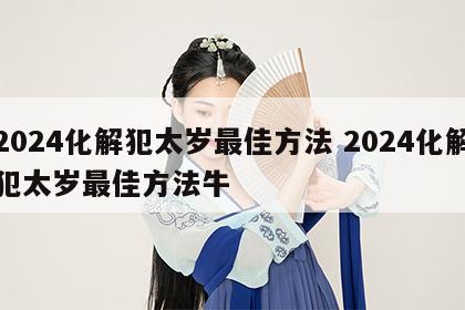 2024化解犯太岁最佳方法 2024化解犯太岁最佳方法牛