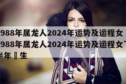 1988年属龙人2024年运势及运程女 1988年属龙人2024年运势及运程女下半年岀生