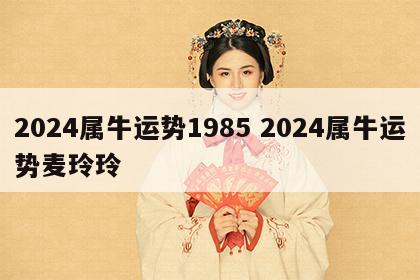 2024属牛运势1985 2024属牛运势麦玲玲